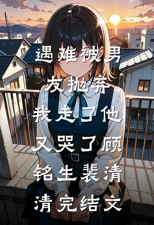 遇难被男友抛弃，我走了他又哭了顾铭生裴清清完结文