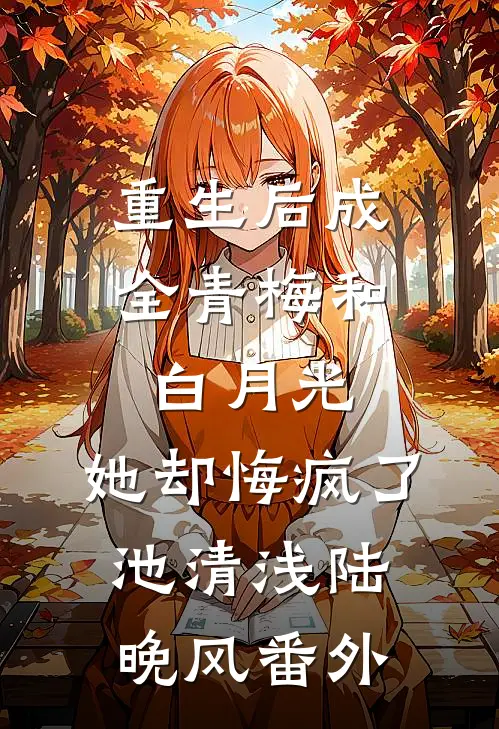 重生后成全青梅和白月光，她却悔疯了池清浅陆晚风番外