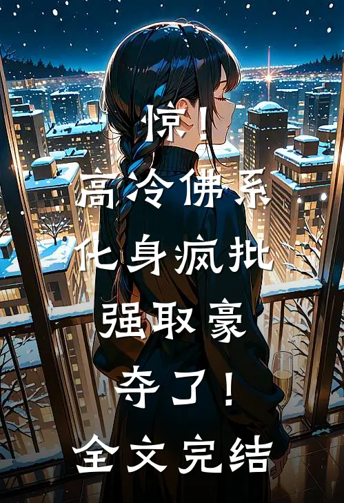 惊！高冷佛系化身疯批，强取豪夺了！全文完结