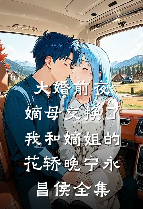 大婚前夜，嫡母交换了我和嫡姐的花轿晚宁永昌侯全集