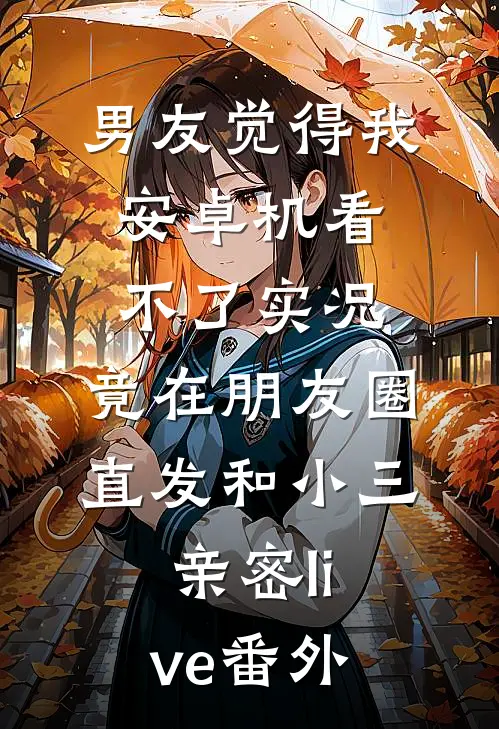 男友觉得我安卓机看不了实况，竟在朋友圈直发和小三亲密live番外