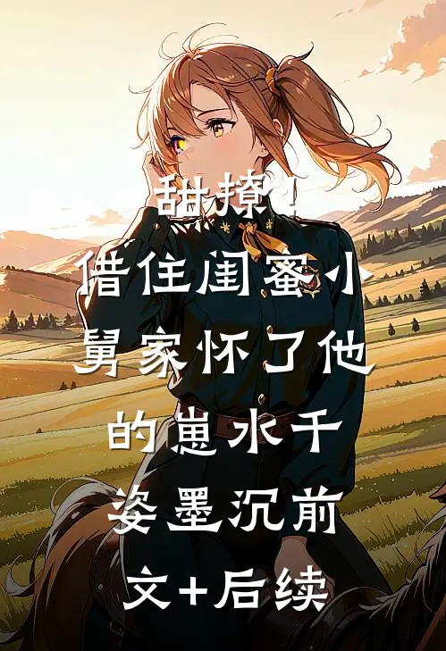 甜撩！借住闺蜜小舅家怀了他的崽水千姿墨沉前文+后续