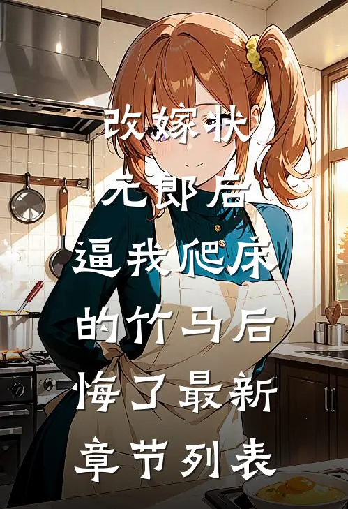 改嫁状元郎后，逼我爬床的竹马后悔了最新章节列表
