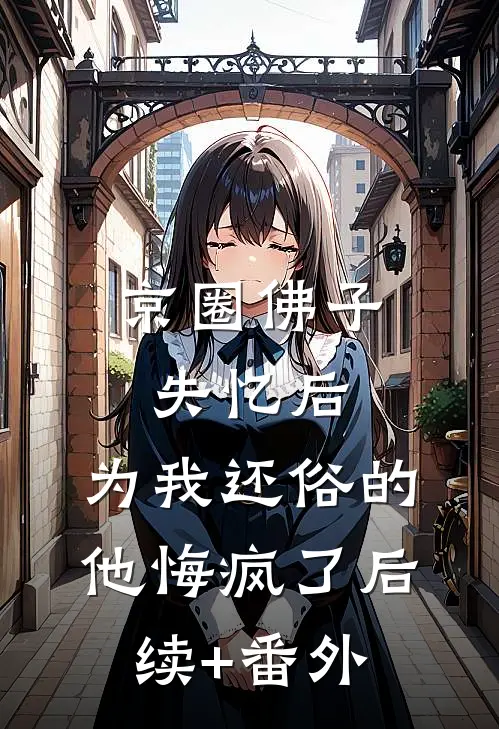 京圈佛子失忆后，为我还俗的他悔疯了后续+番外