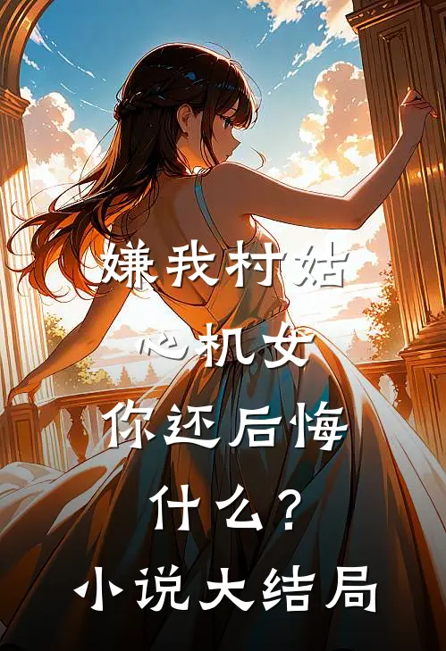 嫌我村姑心机女，你还后悔什么？小说大结局