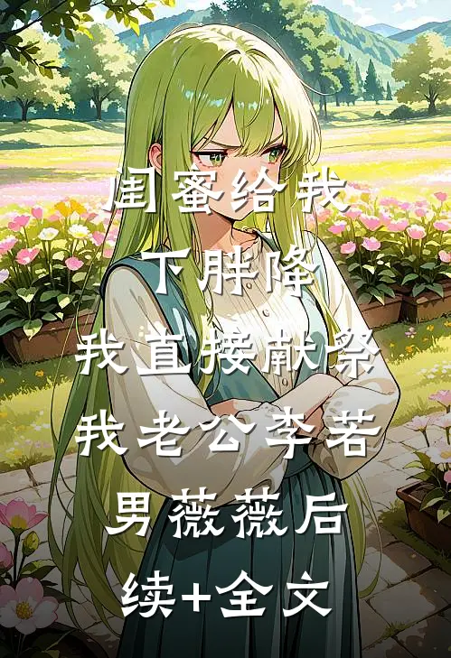 闺蜜给我下胖降，我直接献祭我老公李若男薇薇后续+全文