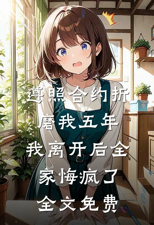 遵照合约折磨我五年，我离开后全家悔疯了全文免费