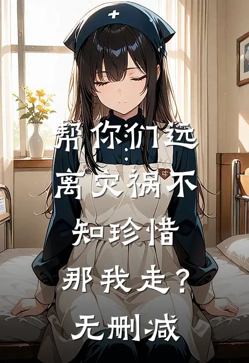 帮你们远离灾祸不知珍惜，那我走？无删减