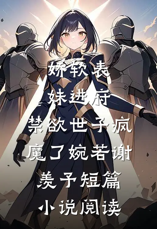 娇软表妹进府:禁欲世子疯魔了(婉若谢羡予)短篇小说阅读