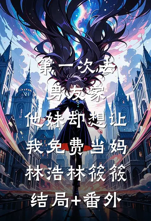 第一次去男友家，他妹却想让我免费当妈林浩林筱筱结局+番外