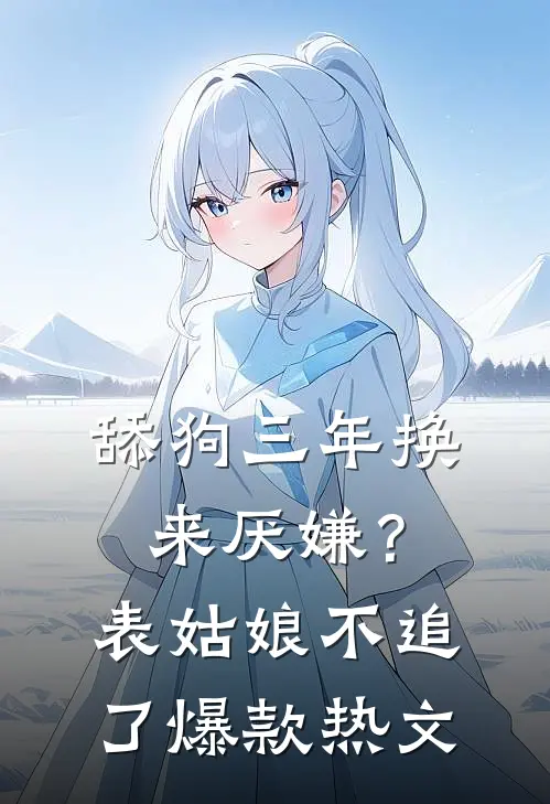舔狗三年换来厌嫌？表姑娘不追了爆款热文