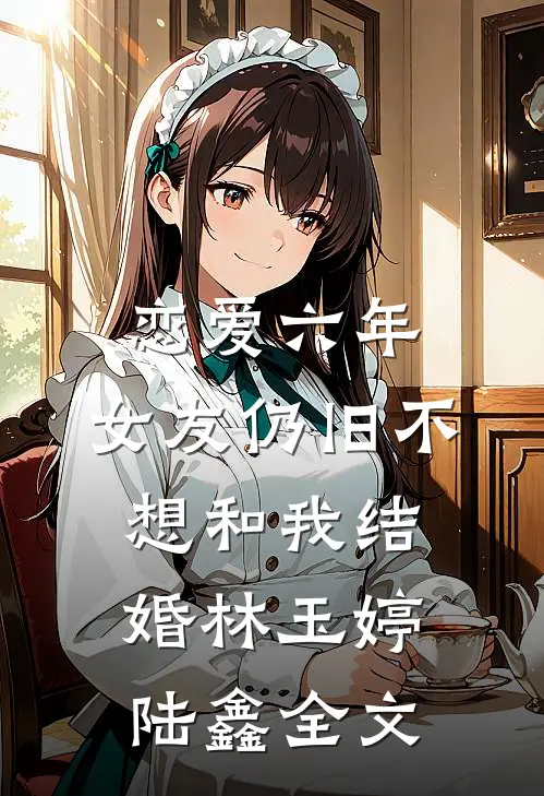 恋爱六年，女友仍旧不想和我结婚林玉婷陆鑫全文