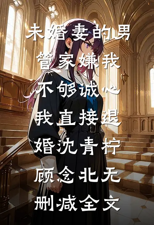 未婚妻的男管家嫌我不够诚心，我直接退婚沈青柠顾念北无删减全文