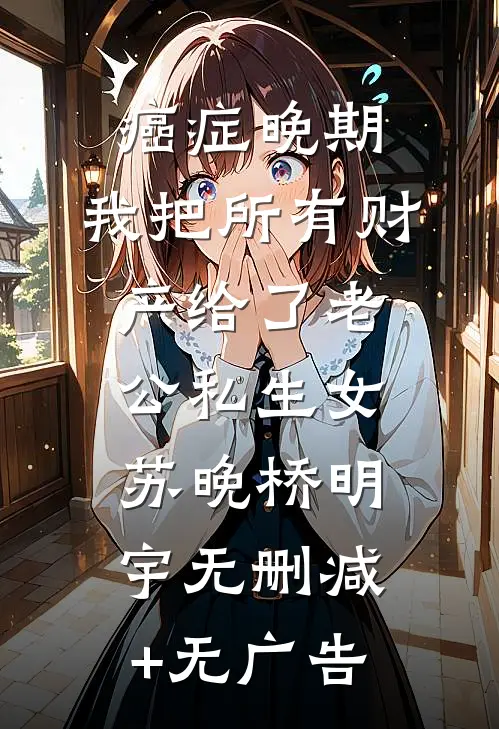 癌症晚期，我把所有财产给了老公私生女苏晚桥明宇无删减+无广告