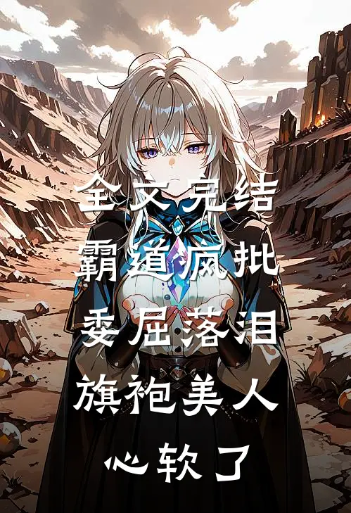 全文完结霸道疯批委屈落泪，旗袍美人心软了
