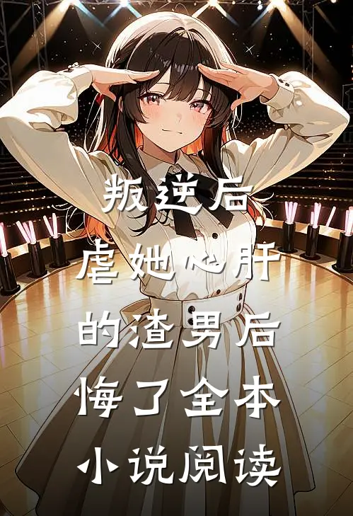 叛逆后，虐她心肝的渣男后悔了全本小说阅读