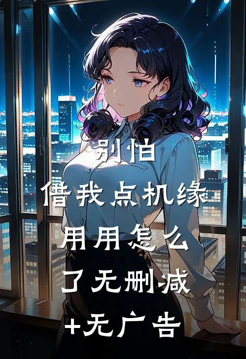 别怕，借我点机缘用用怎么了无删减+无广告