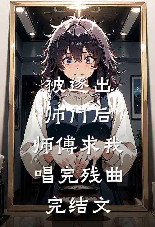 被逐出师门后，师傅求我唱完残曲完结文