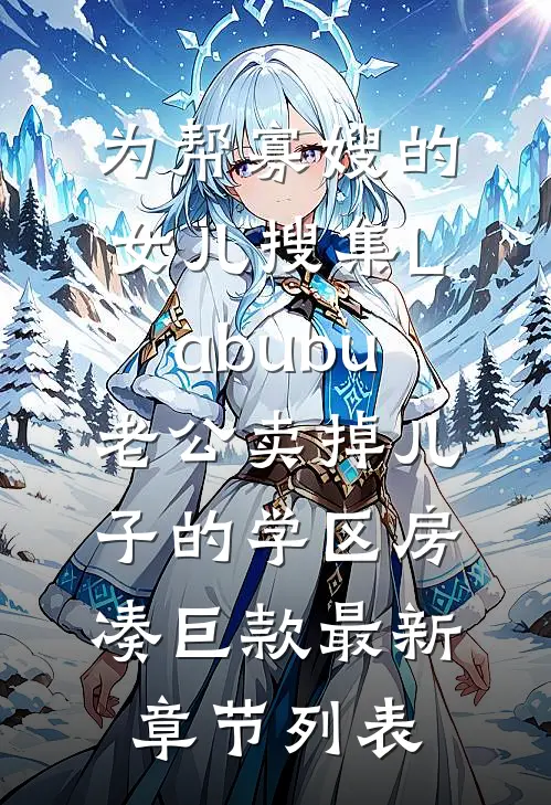 为帮寡嫂的女儿搜集Labubu，老公卖掉儿子的学区房凑巨款最新章节列表