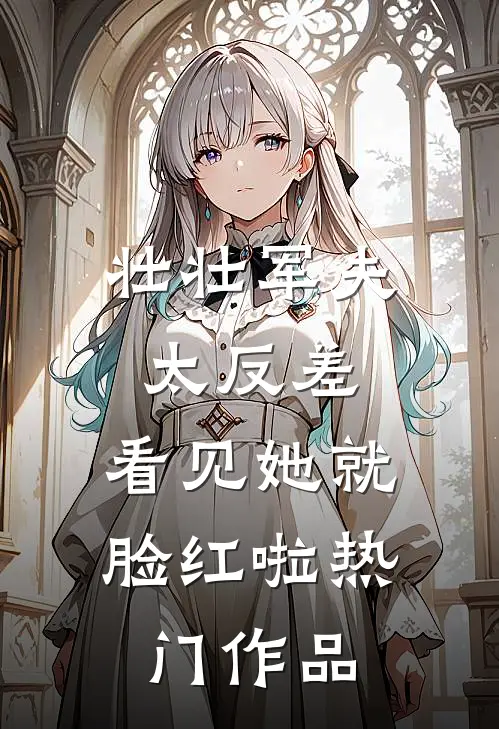 壮壮军夫太反差，看见她就脸红啦热门作品