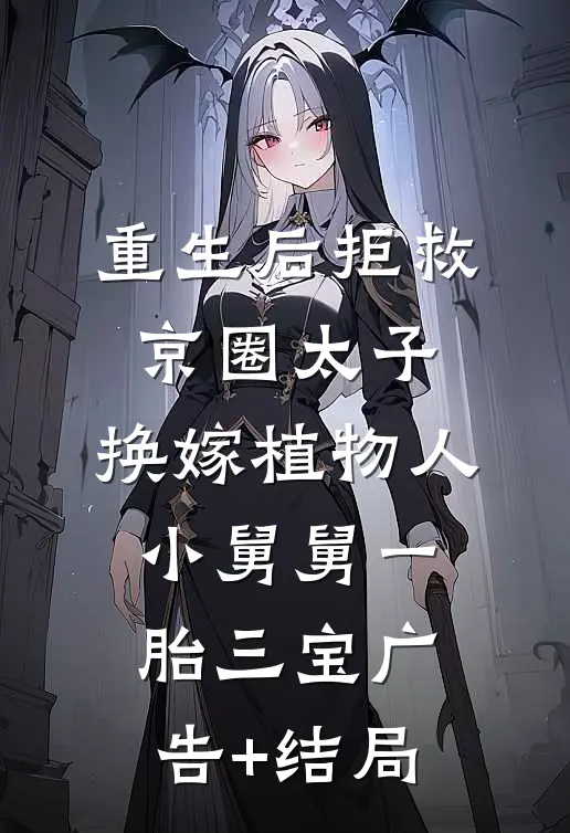 重生后拒救京圈太子，换嫁植物人小舅舅一胎三宝广告+结局