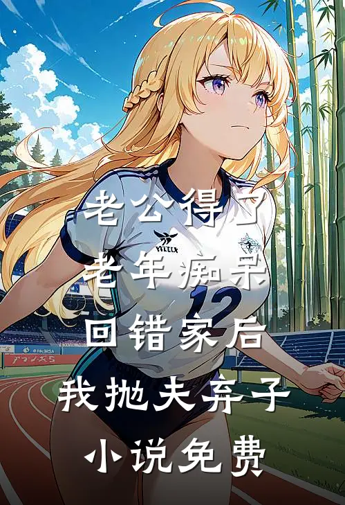 老公得了老年痴呆回错家后，我抛夫弃子小说免费