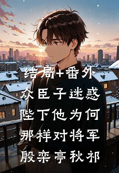 结局+番外众臣子迷惑，陛下他为何那样对将军殷栾亭秋祁