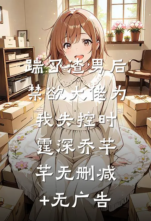 踹了渣男后，禁欲大佬为我失控时霆深乔芊芊无删减+无广告