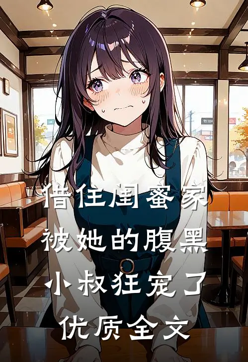 借住闺蜜家，被她的腹黑小叔狂宠了优质全文