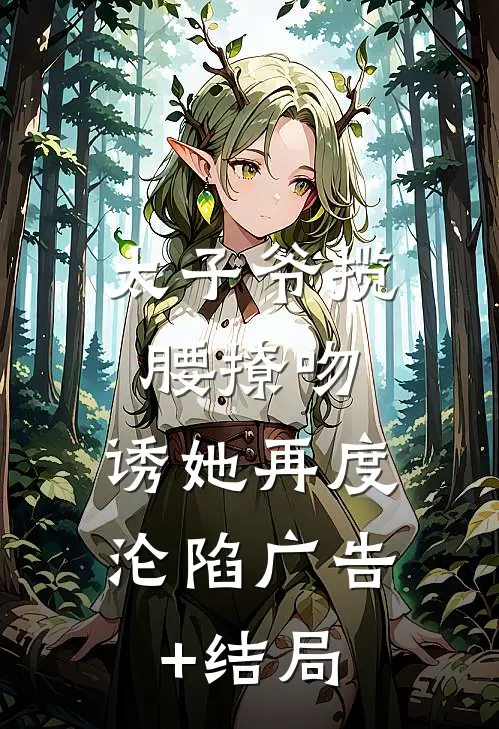 太子爷揽腰撩吻，诱她再度沦陷广告+结局