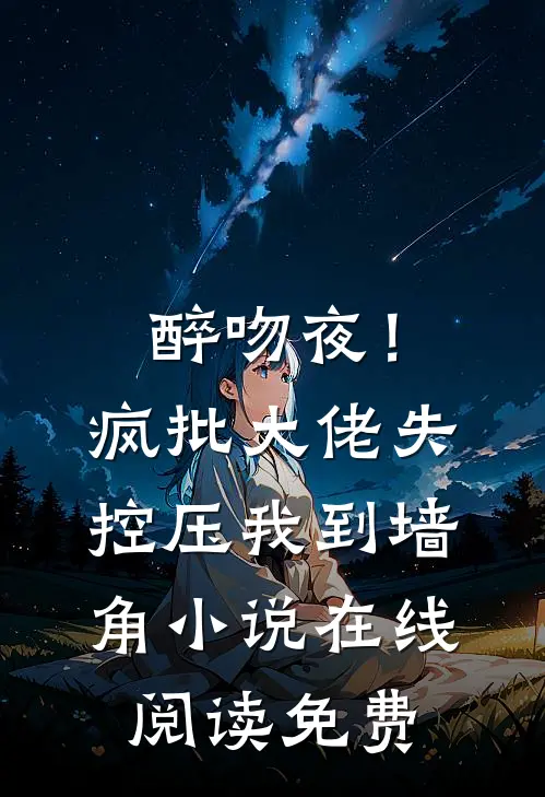 醉吻夜！疯批大佬失控压我到墙角小说在线阅读免费