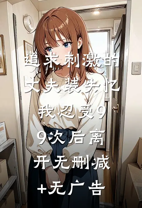 追求刺激的丈夫装失忆，我忍受99次后离开无删减+无广告