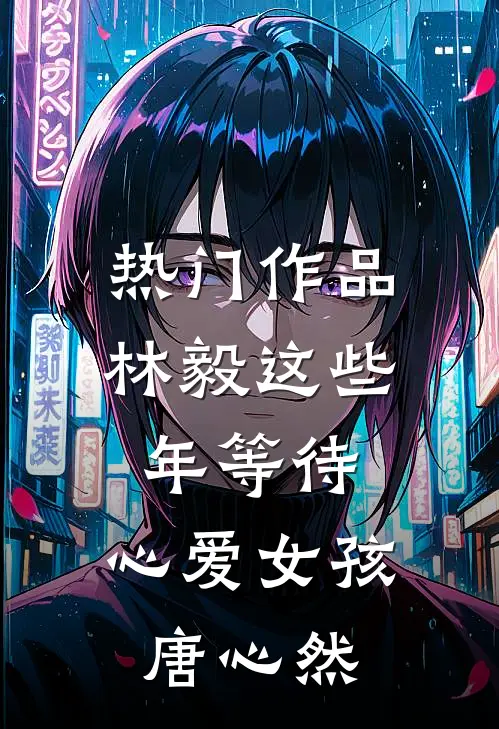 热门作品林毅这些年等待，心爱女孩唐心然