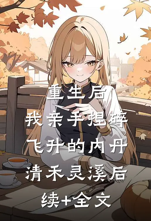 重生后，我亲手捏碎飞升的内丹清禾灵溪后续+全文
