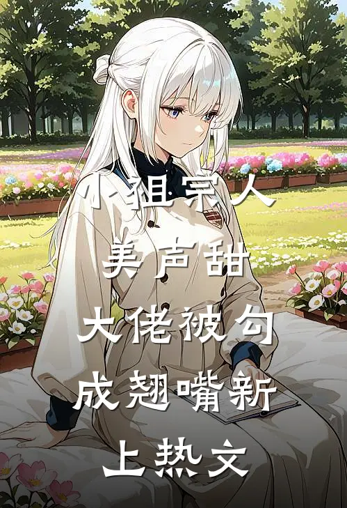 小祖宗人美声甜，大佬被勾成翘嘴新上热文