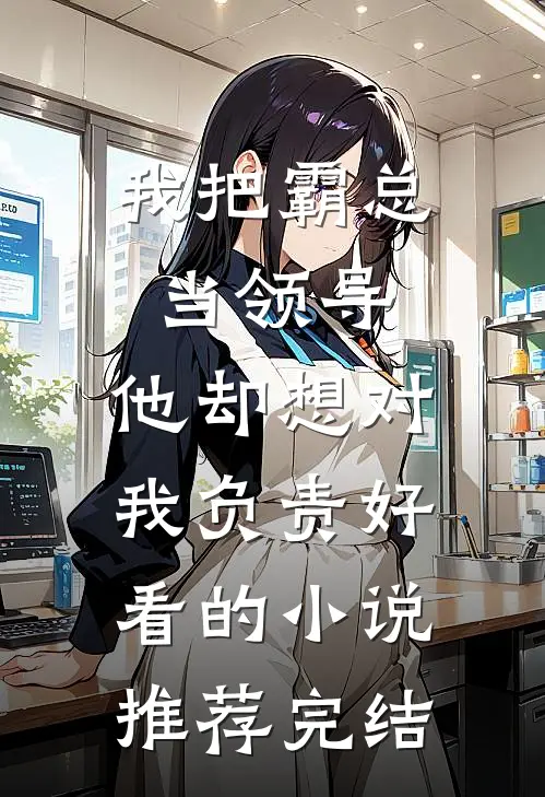 我把霸总当领导，他却想对我负责好看的小说推荐完结