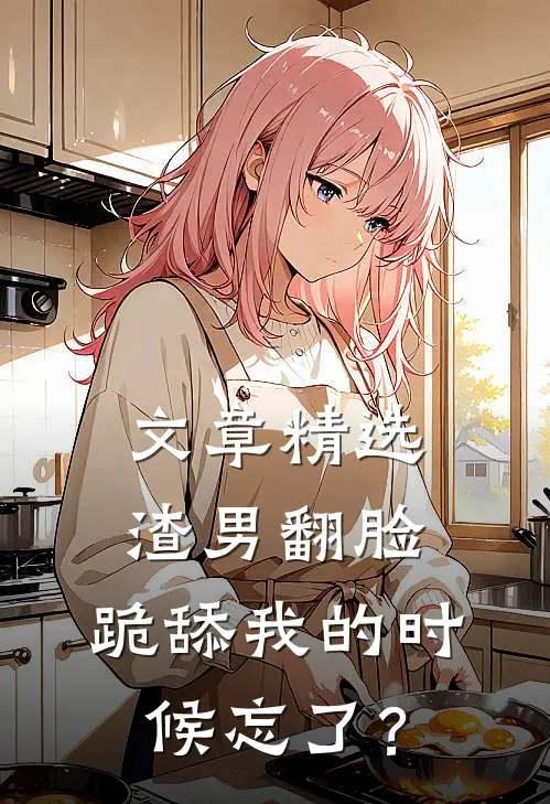 文章精选渣男翻脸，跪舔我的时候忘了？