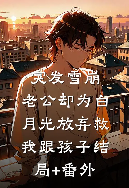突发雪崩，老公却为白月光放弃救我跟孩子结局+番外