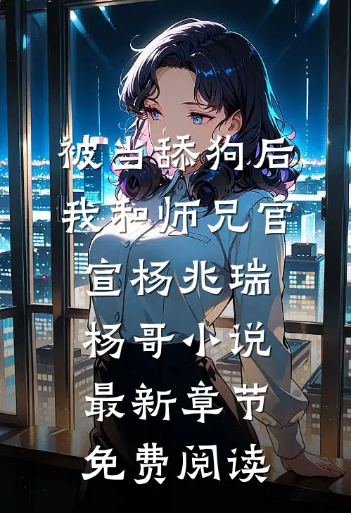 被当舔狗后，我和师兄官宣杨兆瑞杨哥小说最新章节免费阅读