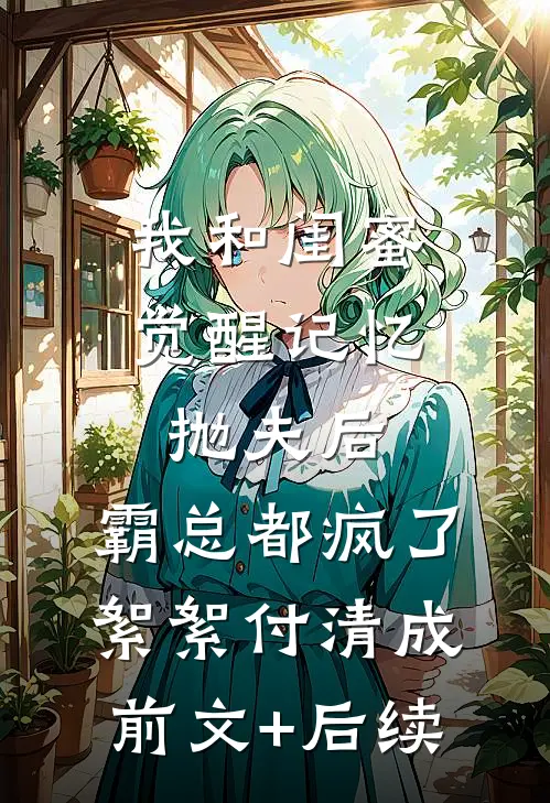 我和闺蜜觉醒记忆抛夫后，霸总都疯了絮絮付清成前文+后续