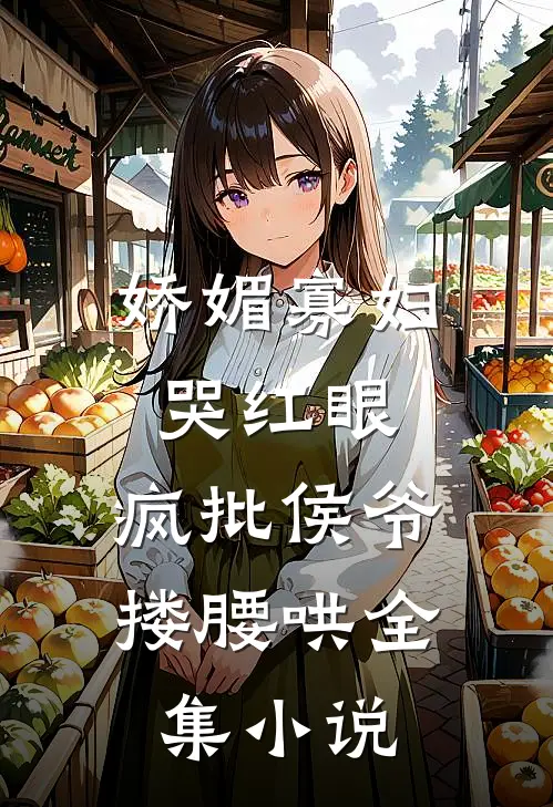 娇媚寡妇哭红眼，疯批侯爷搂腰哄全集小说