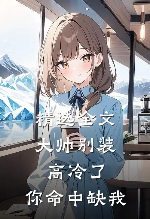 精选全文大帅别装高冷了，你命中缺我