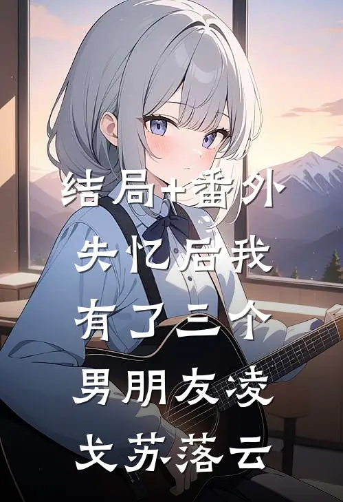 结局+番外失忆后我有了三个男朋友凌戈苏落云