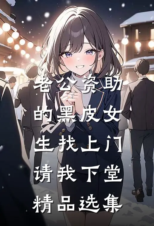 老公资助的黑皮女生找上门，请我下堂精品选集