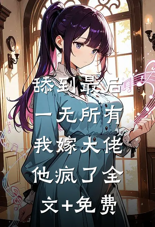 舔到最后一无所有，我嫁大佬他疯了全文+免费