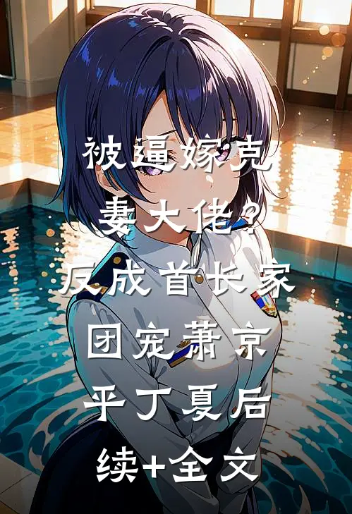 被逼嫁克妻大佬？反成首长家团宠萧京平丁夏后续+全文