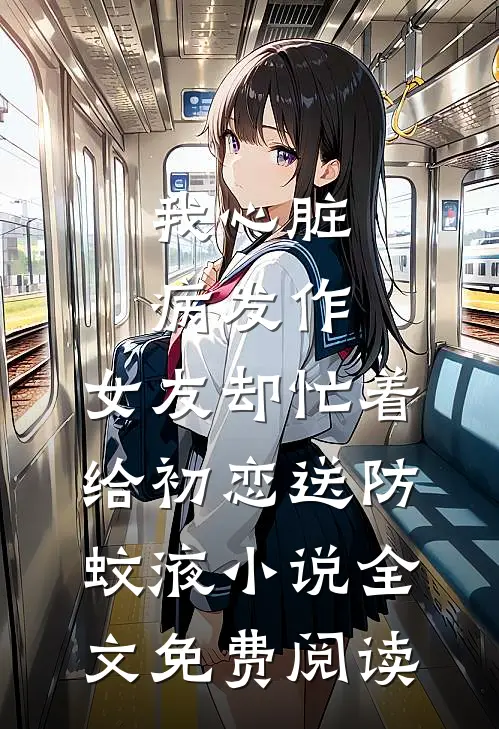 我心脏病发作，女友却忙着给初恋送防蚊液小说全文免费阅读