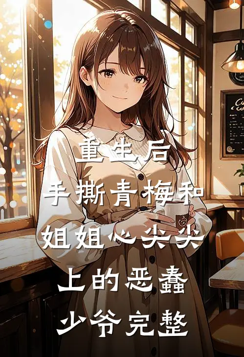 重生后，手撕青梅和姐姐心尖尖上的恶蠢少爷完整