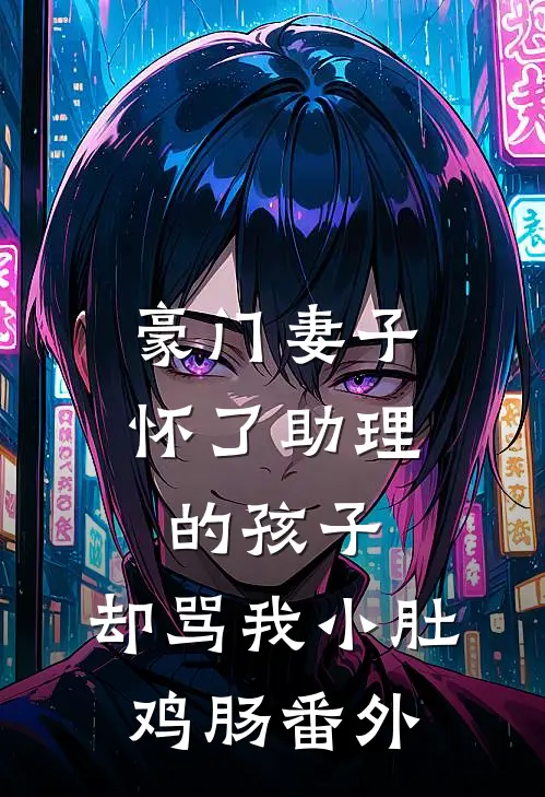 豪门妻子怀了助理的孩子，却骂我小肚鸡肠 番外