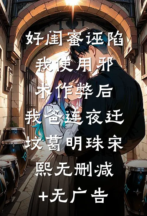 好闺蜜诬陷我使用邪术作弊后，我爸连夜迁坟葛明珠宋熙无删减+无广告